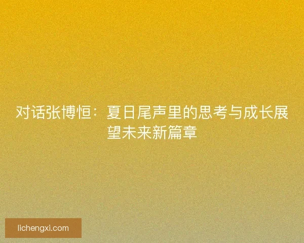 对话张博恒:夏日尾声里的思考与成长展望未来新篇章 对话张博恒:夏日尾声里的思考与成长展望未来新篇章