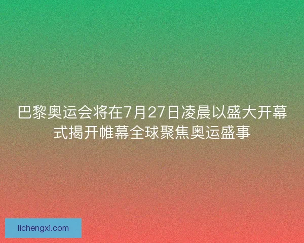 巴黎奥运会将在7月27日凌晨以盛大开幕式揭开帷幕全球聚焦奥运盛事 巴黎奥运会将在7月27日凌晨以盛大开幕式揭开帷幕全球聚焦奥运盛事
