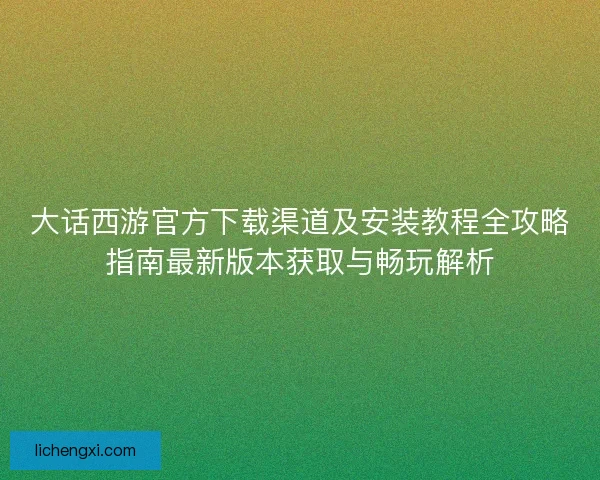 大话西游官方下载渠道及安装教程全攻略指南最新版本获取与畅玩解析