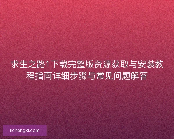 求生之路1下载完整版资源获取与安装教程指南详细步骤与常见问题解答